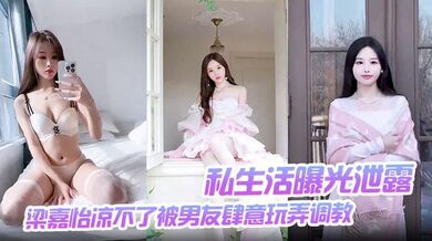 【私生活曝光泄露】梁嘉怡凉不了被男友肆意玩弄调教自慰无套后入啪啪